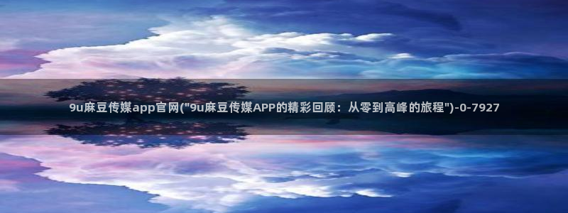 麻豆影视传媒官网入口：9u麻豆传媒app官网(\