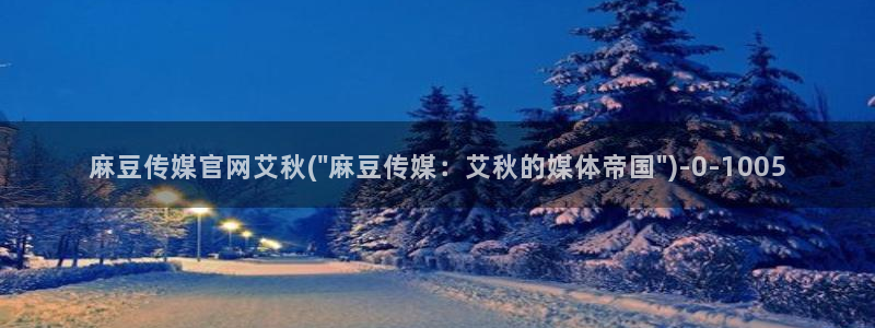 麻豆传媒微博官网：麻豆传媒官网艾秋(\