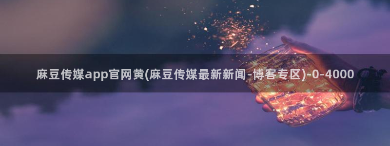 麻豆传媒官网：麻豆传媒app官网黄(麻豆传媒最新新闻-博客专区)