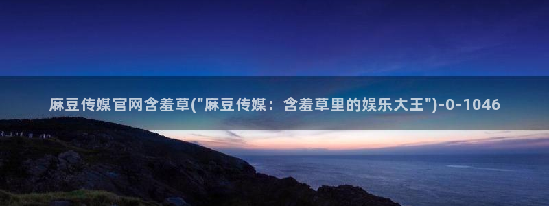 麻豆传媒映化官网：麻豆传媒官网含羞草(\