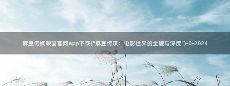 麻豆传媒官网选集：麻豆传媒映画官网app下载(\