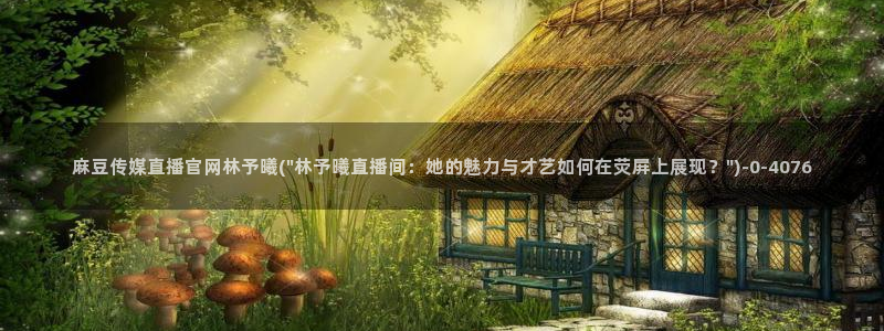 麻豆映视传媒官网：麻豆传媒直播官网林予曦(\