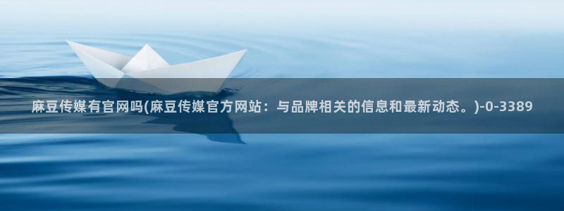 麻豆传媒官网绿巨人：麻豆传媒有官网吗(麻豆传媒官方网站：与品牌相关的信息和最新动态。)