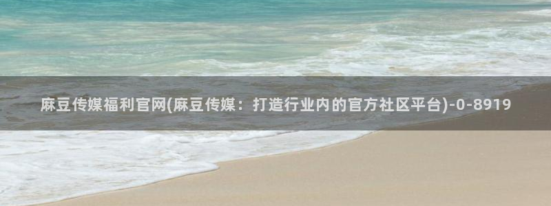 台湾麻豆传媒官网是：麻豆传媒福利官网(麻豆传媒：打造行业内的官方社区平台)