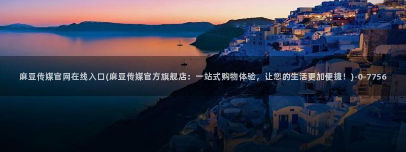 麻豆床传媒官网2021：麻豆传媒官网在线入口(麻豆传媒官方旗舰店：一站式购物体验，让您的生活更加便捷！)