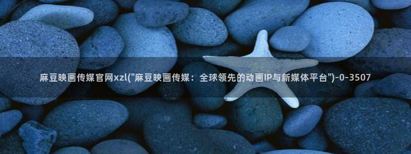 麻豆传媒在线官网入口：麻豆映画传媒官网xzl(\